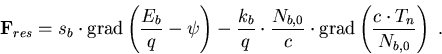 \begin{eqnarray}
\vec{F}_{res}= s_b\cdot\mathrm{grad}\left(\frac{E_b}{q}-\psi\ri...
 ...} \cdot \mathrm{grad}\left(\frac{c \cdot T_n}{N_{b,0}}\right)\; .
\end{eqnarray}