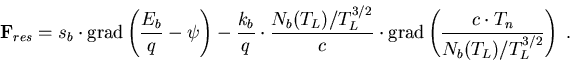 \begin{eqnarray}
\vec{F}_{res}= s_b\cdot\mathrm{grad}\left(\frac{E_b}{q}-\psi\ri...
 ...thrm{grad}\left(\frac{c \cdot T_n}{N_b(T_L)/T_L^{3/2}}\right)\; .
\end{eqnarray}