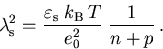 \begin{displaymath}
\lambda_{\mathrm{s}}^2 = \frac{\varepsilon_{\mathrm{s}}\;k_{\mathrm{B}}\,T}{e_0^2}\;\frac{1}{n+p}\,.
\end{displaymath}