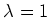 $ \lambda = 1$