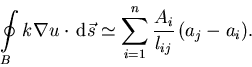 \begin{displaymath}
\oint\limits_{B}{ k \nabla u \cdot \,{\mathrm d}\vec{s}} \si...
 ...\limits_{i=1}^{n}{\frac{A_i}{l_{ij}} \left(a_j - a_i \right)}.
\end{displaymath}