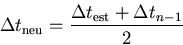 \begin{displaymath}\Delta t_\mathrm{neu}=\frac{\Delta t_\mathrm{est}+\Delta t_{n-1}}{2}
\end{displaymath}