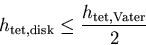 \begin{displaymath}h_{\mathrm {tet,disk}} \leq \frac{h_{\mathrm {tet,Vater}}}{2}
\end{displaymath}