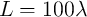 L  =  100 λ  