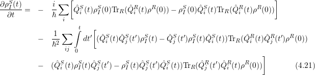         [                                                      ]
∂ρSI(t)  i-∑    ˆS   S        ˆR    R       S    ˆS       ˆR    R
∂t=-  ℏ     Q i (t)ρI(0)TrR (Q i (t)ρ (0))- ρI(0)Q i (t)TrR (Qi (t)ρ (0))
      i
    1 ∑  ∫t   [
-  -2-      dt′ (ˆQSi (t)QˆSj (t′)ρSI(t)- ˆQSj (t′)ρSI(t)QˆSi (t))TrR (ˆQRi (t)ˆQRj (t′)ρR(0))
   ℏ   ij 0
                                                            ]
-  (ˆQSi (t)ρSI(t)ˆQSj (t′)- ρSI(t)ˆQSj (t′)QˆSi (t))TrR (ˆQRj (t′)QˆRi (t)ρR(0))    (4.21)
