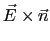 $ \vec{E}\times\vec{n}$