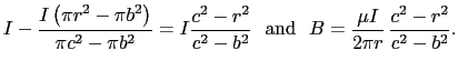 $\displaystyle I - \frac{I\left(\pi{}r^2 - \pi{}b^2\right)}{\pi{}c^2 - \pi{}b^2}...
...2}  \mathrm{and}   B = \frac{\mu{}I}{2\pi{}r} \frac{c^2 - r^2}{c^2 - b^2}.$