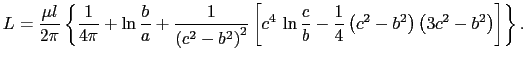 $\displaystyle L = \frac{\mu{}l}{2\pi{}} \left\{\frac{1}{4\pi} + \ln\frac{b}{a} ...
...{b} - \frac{1}{4}\left(c^2 - b^2\right)\left(3c^2 - b^2\right)\right] \right\}.$