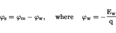 \begin{displaymath}
\varphi_{\mathrm{s}}= \varphi_{\mathrm{m}}-\varphi_{\mathrm{...
...phi_{\mathrm{w}}= -\frac{\mathrm {E}_{\mathrm{w}}}{\mathrm{q}}
\end{displaymath}