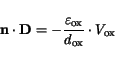 \begin{displaymath}
\mathbf{n}\cdot\mathbf{D} = - \frac{\varepsilon_{\mathrm{ox}}}{d_\mathrm {ox}}\cdot V_\mathrm {ox}
\end{displaymath}