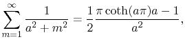 $\displaystyle \sum_{m=1}^{\infty}\frac{1}{a^2+m^2}=\frac{1}{2}
 \frac{\pi\coth(a\pi)a-1}{a^2},$