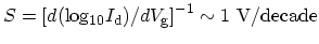 $ S =
{[d(\mathrm{log_{10}}I_\mathrm{d})/dV_\mathrm{g}]}^{-1}\sim
1~\mathrm{V/decade}$