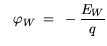 $\displaystyle \varphi_{W} = -\frac{E_W}{q}$