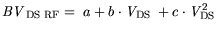 $\displaystyle {\it BV}_{\mathrm{DS RF}}= a+ b \cdot {\it V}_{\mathrm{DS}} + c \cdot {\it V}_{\mathrm{DS}}^2$