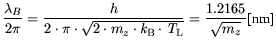 $\displaystyle \frac{\lambda_B}{2\pi}= \displaystyle \frac{h}{2 \cdot \pi \cdot
...
...}_{\mathrm{B}}\cdot {\it T}_\mathrm{L}}}= \frac{1.2165}{\sqrt{m_z}}
\text{[nm]}$