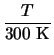 $\displaystyle {\frac{T}{\ensuremath{\mathrm{300~K}}}}$