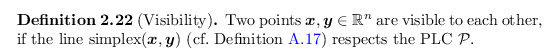 \begin{defn}
% latex2html id marker 2636
[Visibility]
Two points $\bm{x},\bm{y} ...
...cf.~Definition~\ref{def:simplex}) respects the PLC ${{\mathcal{P}}}$.
\end{defn}