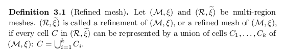 \begin{defn}[Refined mesh]
Let ${({\mathcal{M}}, {\xi})}$\ and ${({\mathcal{R}},...
...s, C_k$\ of ${({\mathcal{M}}, {\xi})}$: $C = \bigcup_{i=1}^{k}{C_i}$.
\end{defn}