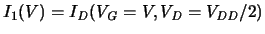 $ I_1(V) = \ensuremath{I_{\mathit{D}}}\xspace (\ensuremath{V_{\mathit{G}}}\xspace =V,\ensuremath{V_{\mathit{D}}}\xspace =\ensuremath{V_{\mathit{DD}}/2}\xspace ) $