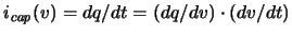 $i_{\mathit{cap}}(v) = {dq}/{dt} = (dq/dv)\cdot (dv/dt)$