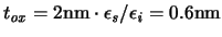 $\ensuremath{t_{\mathit{ox}}}\xspace = {\rm 2nm} \cdot \ensuremath{\epsilon _{\mathit{s}}}\xspace /\ensuremath{\epsilon _{\mathit{i}}}\xspace = \rm0.6nm$