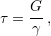     G
τ = -- ,
     γ
