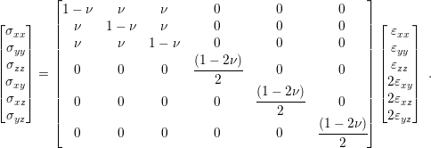          ⌊                                               ⌋
          1 − ν    ν     ν        0        0         0
⌊ σ  ⌋   ||  ν    1 − ν   ν        0        0         0   || ⌊ ε  ⌋
|  xx|   ||  ν      ν    1− ν      0        0         0   || |  xx|
|| σyy||   ||                     (1 − 2ν)                   || || εyy||
| σzz| = |  0      0      0    --------    0         0   | | εzz|  .
|| σxy||   ||                        2     (1−  2ν)         || ||2εxy||
⌈ σxz⌉   ||  0      0      0       0     --------     0   || ⌈2εxz⌉
  σyz    |⌈                                 2             |⌉  2εyz
            0      0      0       0        0      (1-−-2ν)-
                                                     2
