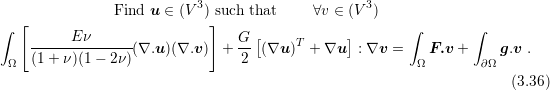                 Find u ∈ (V3) such that    ∀v ∈ (V3)
∫  [                         ]                          ∫        ∫
     -----E-ν-----(∇.u )(∇.v)  + G-[(∇u )T + ∇u ] : ∇v =   F.v +     g.v .
  Ω  (1 + ν)(1− 2ν )              2                       Ω        ∂Ω
                                                                      (3.36)
