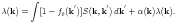 $\displaystyle \lambda(\vec{k})=\int[1-f_{s}(\vec{k}^{'})]S(\vec{k},\vec{k}^{'})\,d\vec{k}^{'}+\alpha(\vec{k})\lambda(\vec{k}).$