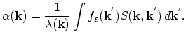 $\displaystyle \alpha(\vec{k})=\frac{1}{\lambda(\vec{k})}\int f_{s}(\vec{k}^{'})S(\vec{k},\vec{k}^{'})\,d\vec{k}^{'}.$