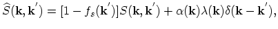 $\displaystyle \widehat{S}(\vec{k},\vec{k}^{'})=[1-f_{s}(\vec{k}^{'})]S(\vec{k},\vec{k}^{'})+\alpha(\vec{k})\lambda(\vec{k})\delta(\vec{k}-\vec{k}^{'}),$