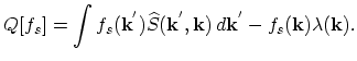 $\displaystyle Q[f_{s}]=\int f_{s}(\vec{k}^{'})\widehat{S}(\vec{k}^{'},\vec{k})\,d\vec{k}^{'}-f_{s}(\vec{k})\lambda(\vec{k}).$