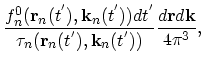 $\displaystyle \frac{f_{n}^{0}(\vec{r}_{n}(t^{'}),\vec{k}_{n}(t^{'}))dt^{'}}{\tau_{n}(\vec{r}_{n}(t^{'}),\vec{k}_{n}(t^{'}))}\frac{d\vec{r}d\vec{k}}{4\pi^{3}},$