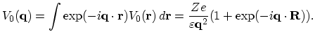 $\displaystyle V_{0}(\vec{q})=\int\exp(-i\vec{q}\cdot\vec{r})V_{0}(\vec{r})\,d\vec{r}=\frac{Ze}{\varepsilon\vec{q}^{2}}(1+\exp(-i\vec{q}\cdot\vec{R})).$