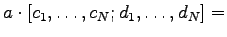 $\displaystyle a \cdot [c_1, \ldots, c_N ; d_1, \ldots, d_N ] =$