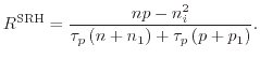 $\displaystyle R^{\mathrm{SRH}} = \frac{n p - n_i^2}{\tau_p\left(n+n_1\right)+\tau_p\left(p+p_1\right)}.$