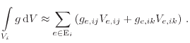 $\displaystyle \int\limits_{V_i} g \ensuremath{ \mathrm{d}}V \approx \sum_{e \in \mathrm{E}_i} \left( g_{e,ij} V_{e,ij} + g_{e,ik} V_{e,ik} \right)   .$