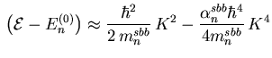 $\displaystyle {} \left( {\ensuremath{{\cal E}}}- {\ensuremath{{E}}}_{n }^{(0)} ...
... {K}^2 - \frac{{\ensuremath{\alpha}}_{n}^{sbb} \hbar^4}{4 m_{n}^{sbb}}   {K}^4$