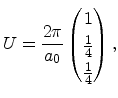 $\displaystyle U = \frac{2\pi}{a_0} \begin{pmatrix}1 \\ \frac{1}{4} \\ \frac{1}{4} \end{pmatrix},$