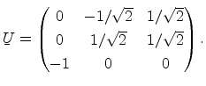 $\displaystyle \ensuremath{{\underaccent{\bar}{U}}}= \begin{pmatrix}0 & -1/\sqrt 2 & 1/\sqrt 2 \\ 0 & 1/\sqrt 2 & 1/\sqrt 2 \\ -1 & 0 & 0 \end{pmatrix}.$