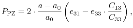 $\displaystyle P_\ensuremath{\mathrm{PZ}}=2 \cdot \frac{a-a_0}{a_0} \left( e_{31} - e_{33} \cdot \frac{C_{13}}{C_{33}} \right),$