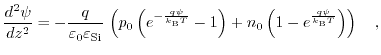 $\displaystyle \frac{d^{2}\psi}{dz^{2}}=-\frac{q}{\varepsilon_{0}\varepsilon_{\t...
... T}}-1\right)+n_{0}\left(1-e^{\frac{q\psi}{k_{\text{B}} T}}\right)\right)\quad,$
