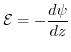 $ \mathcal{E}=-\displaystyle{\frac{d\psi}{dz}}$