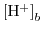 $ \left [\mathrm {H}^{+}\right ]_{b}$