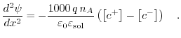 $\displaystyle \frac{d^{2}\psi}{dx^{2}}=-\frac{1000\,q\,n_{A} }{\varepsilon_{0} ...
...silon_{\mathrm{sol}} } \left(\left[c^{+}\right]-\left[c^{-}\right]\right)\quad.$