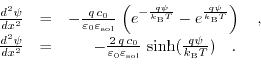 \begin{displaymath}\begin{array}{ccc} \frac{d^{2}\psi}{dx^{2}}&=&-\frac{q\,c_{0}...
...{sol}}}\,\sinh(\frac{q \psi}{k_{\text{B}} T})\quad. \end{array}\end{displaymath}