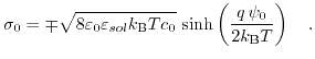 $\displaystyle \sigma_{0}=\mp\sqrt{8 \varepsilon_{0} \varepsilon_{sol} k_{\text{B}} Tc_{0}}\, \sinh\left(\frac{q\,\psi_{0}}{2k_{\text{B}} T}\right)\quad.$