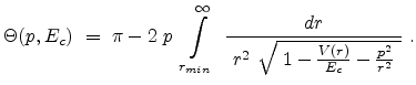 $\displaystyle \Theta(p, E_c) = \pi - 2 p \int \limits_{r_{min}}^{\infty}  ...
... { {r^{2}} \sqrt{ 1 - {\frac{V(r)}{{E_{c}}} - \frac {p^{2}}{r^{2}} }} }  .$