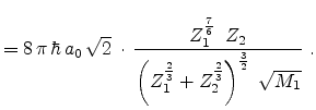 $\displaystyle = 8 \pi \hbar a_0 \sqrt{2}\;\cdot \frac{Z_1^{\frac{7}{6}}\;\...
... Z_1^{\frac{2}{3}} + Z_2^{\frac{2}{3}} \right)^{\frac{3}{2}} \; \sqrt{M_1}}  .$